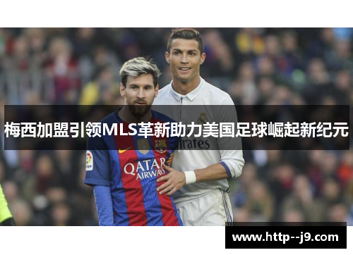 梅西加盟引领MLS革新助力美国足球崛起新纪元