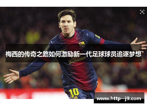 梅西的传奇之路如何激励新一代足球球员追逐梦想
