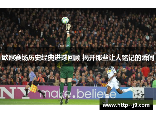 欧冠赛场历史经典进球回顾 揭开那些让人铭记的瞬间 欧冠赛场历史经典进球回顾 揭开那些让人铭记的瞬间