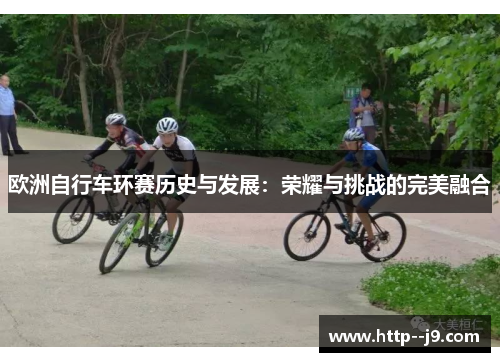 欧洲自行车环赛历史与发展：荣耀与挑战的完美融合