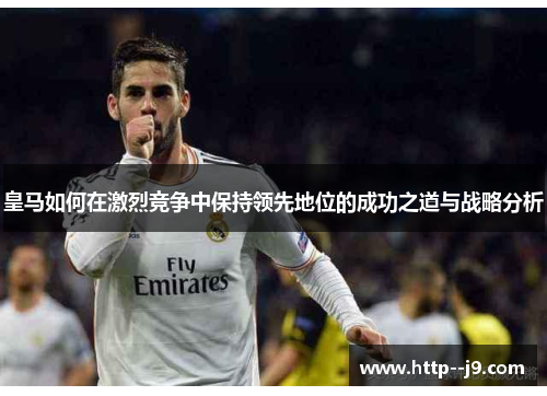 皇马如何在激烈竞争中保持领先地位的成功之道与战略分析