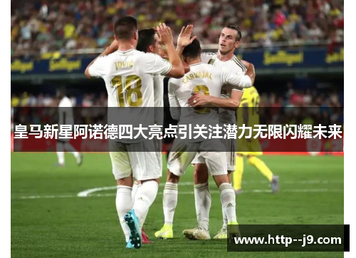 皇马新星阿诺德四大亮点引关注潜力无限闪耀未来 皇马新星阿诺德四大亮点引关注潜力无限闪耀未来