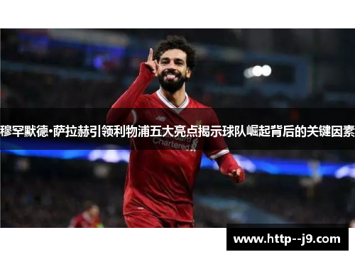 穆罕默德·萨拉赫引领利物浦五大亮点揭示球队崛起背后的关键因素
