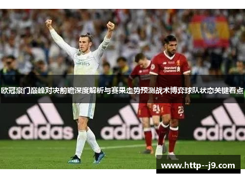 欧冠豪门巅峰对决前瞻深度解析与赛果走势预测战术博弈球队状态关键看点 欧冠豪门巅峰对决前瞻深度解析与赛果走势预测战术博弈球队状态关键看点