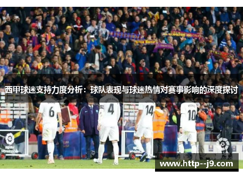 西甲球迷支持力度分析：球队表现与球迷热情对赛事影响的深度探讨