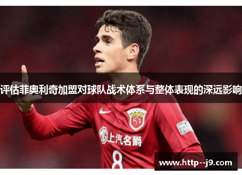 评估菲奥利奇加盟对球队战术体系与整体表现的深远影响 评估菲奥利奇加盟对球队战术体系与整体表现的深远影响