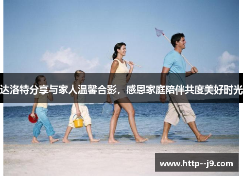 达洛特分享与家人温馨合影，感恩家庭陪伴共度美好时光