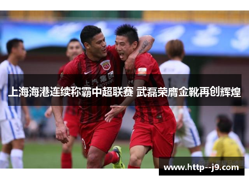 上海海港连续称霸中超联赛 武磊荣膺金靴再创辉煌