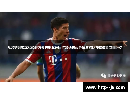 从数据到效率解读莱万多夫斯基德甲进攻端核心价值与球队整体体系影响评估