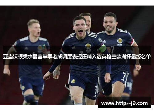 亚当沃顿凭水晶宫半季老成调度表现压哨入选英格兰欧洲杯最终名单