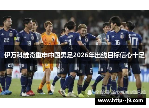 伊万科维奇重申中国男足2026年出线目标信心十足