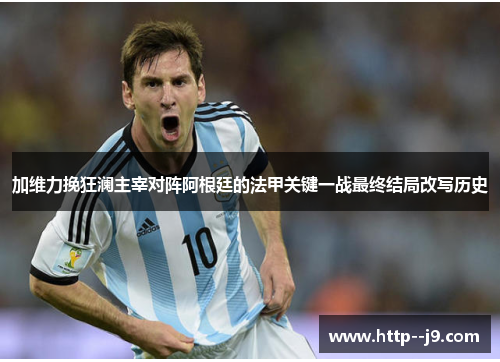 加维力挽狂澜主宰对阵阿根廷的法甲关键一战最终结局改写历史