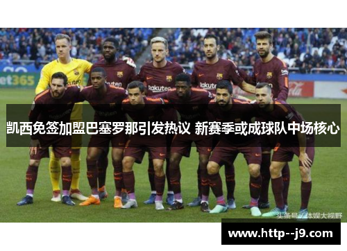 凯西免签加盟巴塞罗那引发热议 新赛季或成球队中场核心 凯西免签加盟巴塞罗那引发热议 新赛季或成球队中场核心