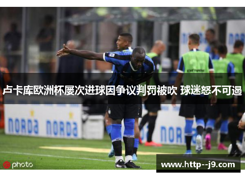 卢卡库欧洲杯屡次进球因争议判罚被吹 球迷怒不可遏