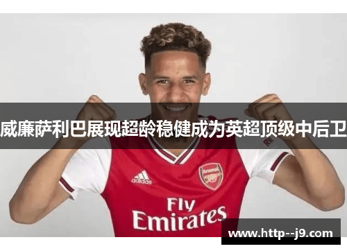 威廉萨利巴展现超龄稳健成为英超顶级中后卫