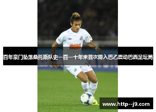 百年豪门坠落桑托斯队史一百一十年来首次降入巴乙震动巴西足坛局