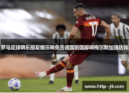 罗马足球俱乐部夏窗压哨免签德国前国脚胡梅尔斯加强防线