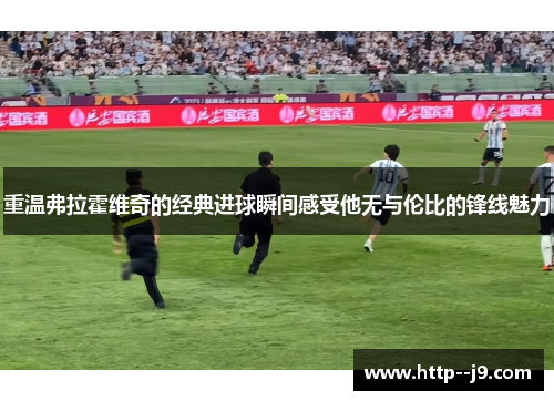 重温弗拉霍维奇的经典进球瞬间感受他无与伦比的锋线魅力