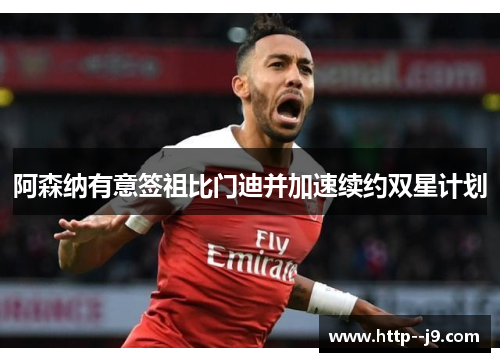 阿森纳有意签祖比门迪并加速续约双星计划