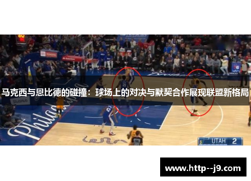 马克西与恩比德的碰撞：球场上的对决与默契合作展现联盟新格局