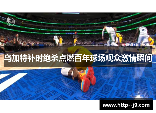 乌加特补时绝杀点燃百年球场观众激情瞬间