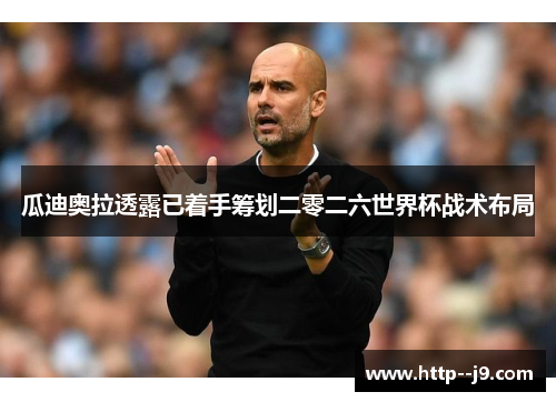 瓜迪奥拉透露已着手筹划二零二六世界杯战术布局