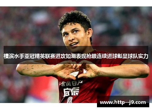 横滨水手亚冠精英联赛进攻如潮表现抢眼连续进球彰显球队实力 横滨水手亚冠精英联赛进攻如潮表现抢眼连续进球彰显球队实力