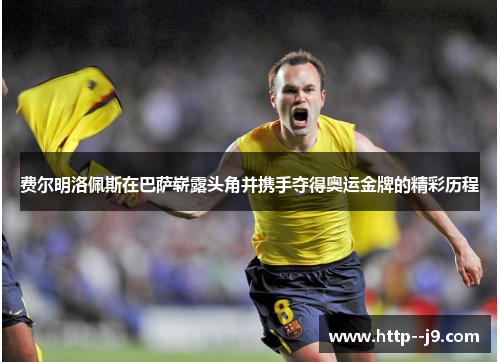 费尔明洛佩斯在巴萨崭露头角并携手夺得奥运金牌的精彩历程 费尔明洛佩斯在巴萨崭露头角并携手夺得奥运金牌的精彩历程
