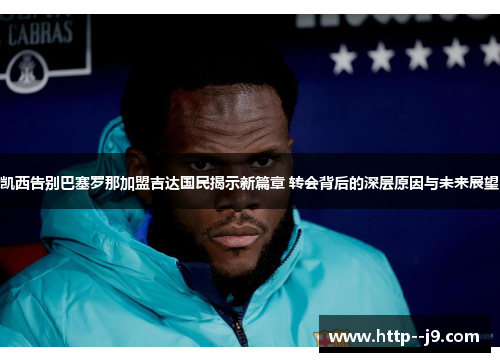 凯西告别巴塞罗那加盟吉达国民揭示新篇章 转会背后的深层原因与未来展望 凯西告别巴塞罗那加盟吉达国民揭示新篇章 转会背后的深层原因与未来展望