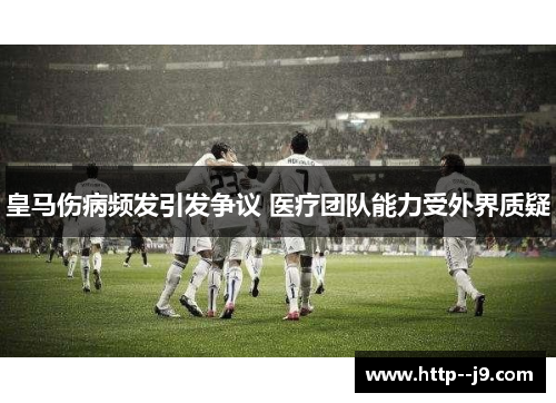 皇马伤病频发引发争议 医疗团队能力受外界质疑 皇马伤病频发引发争议 医疗团队能力受外界质疑