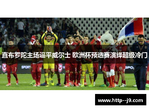 直布罗陀主场逼平威尔士 欧洲杯预选赛演绎超级冷门 直布罗陀主场逼平威尔士 欧洲杯预选赛演绎超级冷门